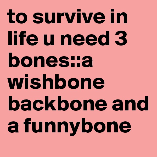 to survive in life u need 3 bones::a wishbone backbone and a funnybone