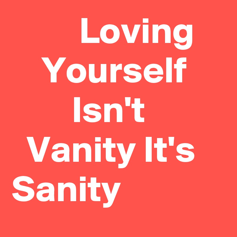          Loving        Yourself             Isn't            Vanity It's   
Sanity