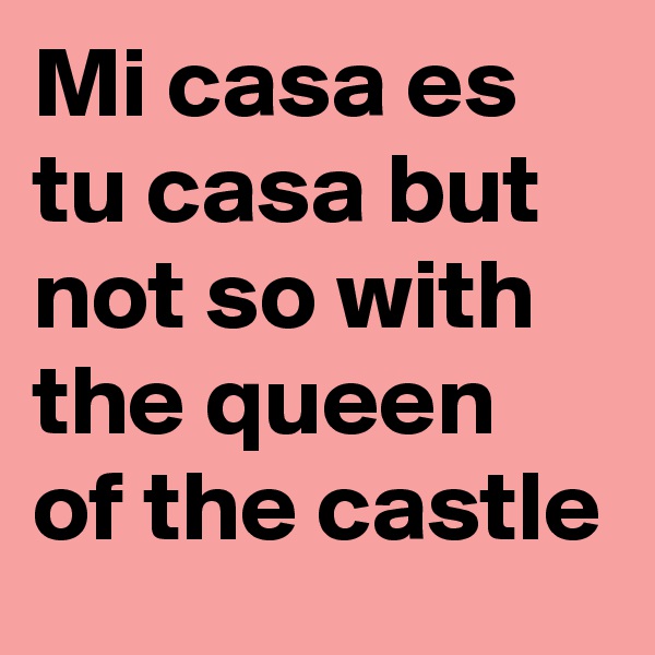 Mi casa es tu casa but not so with the queen of the castle