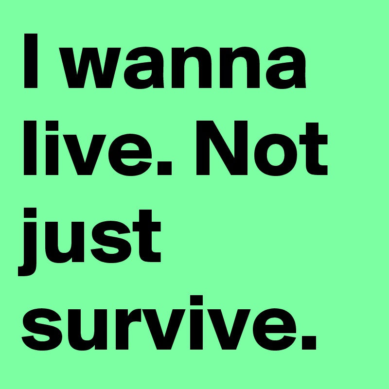 I wanna live. Not just survive.