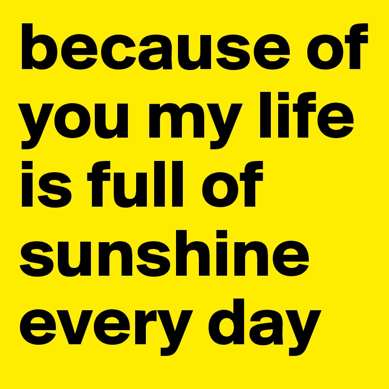 because of you my life is full of sunshine every day