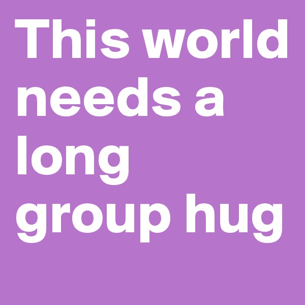 This world needs a long group hug