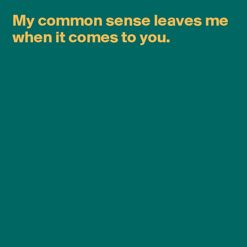 My common sense leaves me when it comes to you.










