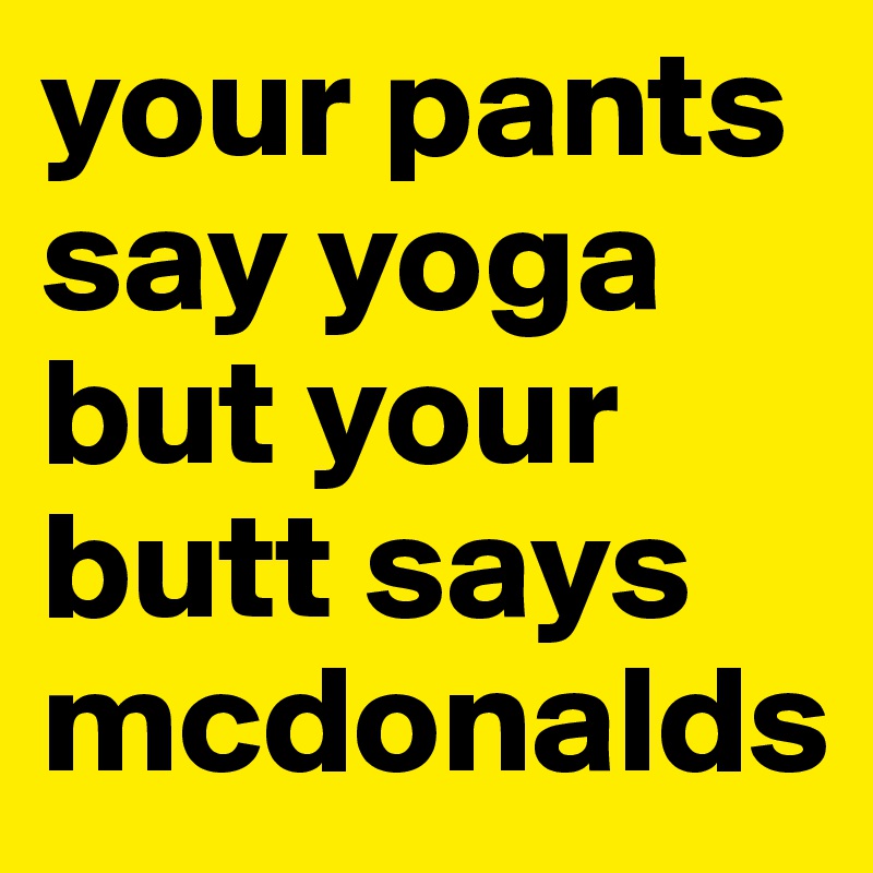 your pants say yoga but your butt says mcdonalds