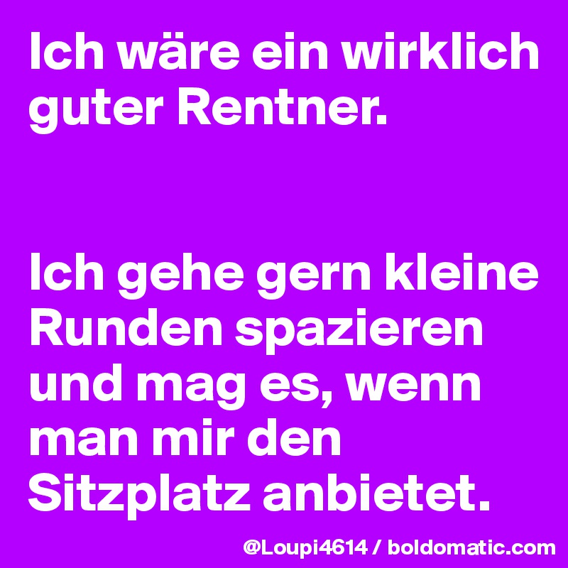 Ich wäre ein wirklich guter Rentner. 


Ich gehe gern kleine Runden spazieren und mag es, wenn man mir den Sitzplatz anbietet.