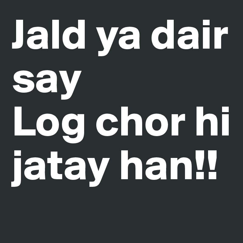 Jald ya dair say 
Log chor hi jatay han!! 