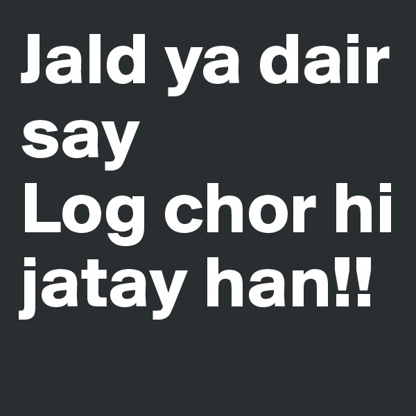 Jald ya dair say 
Log chor hi jatay han!! 