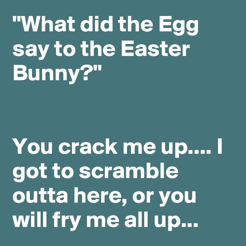 "What did the Egg say to the Easter Bunny?"


You crack me up.... I got to scramble outta here, or you will fry me all up...