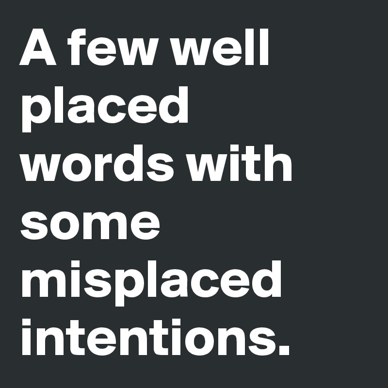 A few well placed words with some misplaced intentions. 
