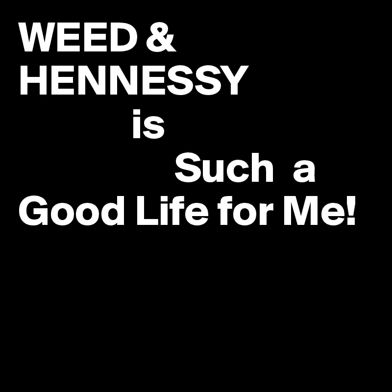 WEED & HENNESSY 
             is 
                  Such  a                
Good Life for Me!


