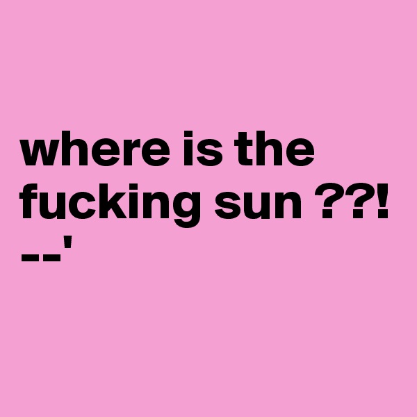 

where is the fucking sun ??! --'

