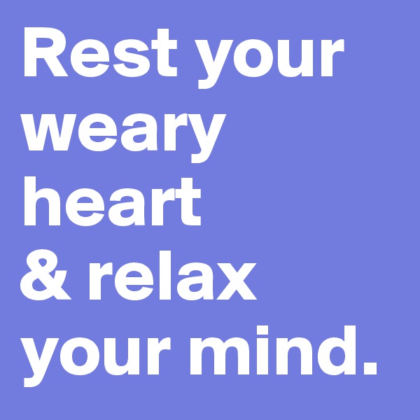 Rest your weary heart
& relax
your mind.