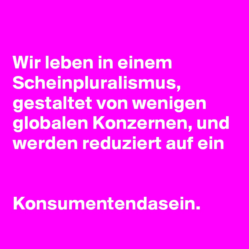 

Wir leben in einem Scheinpluralismus, gestaltet von wenigen globalen Konzernen, und werden reduziert auf ein


Konsumentendasein.