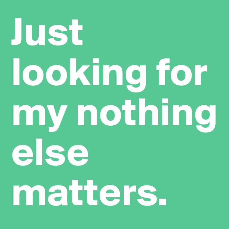 Just looking for my nothing else matters. 