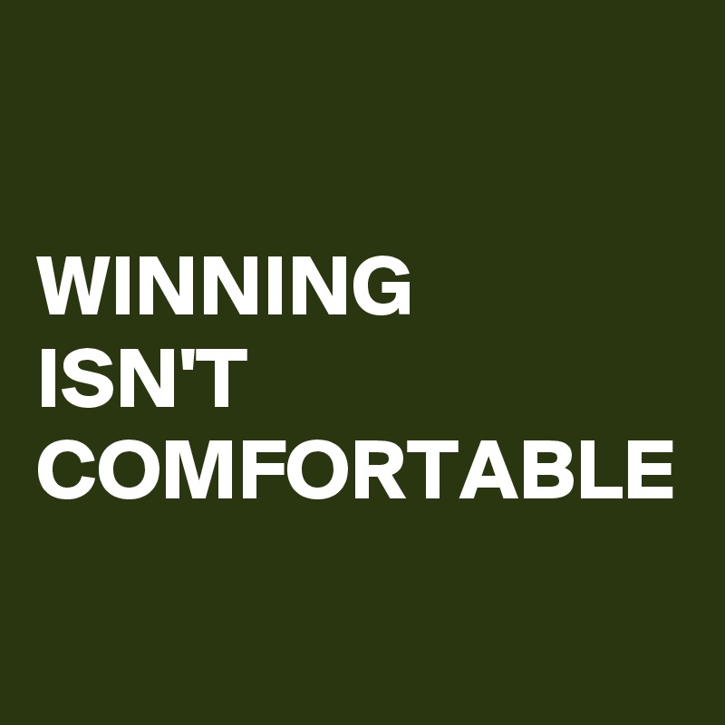 WINNING 
ISN'T 
COMFORTABLE