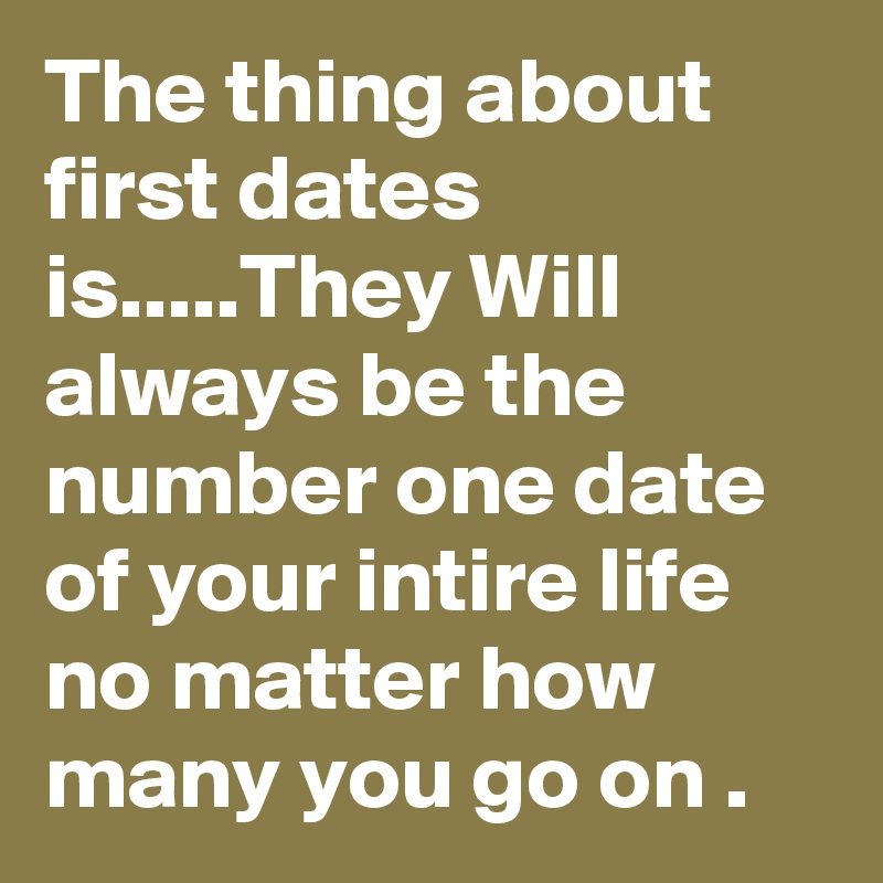 The thing about first dates is.....They Will always be the number one date of your intire life no matter how many you go on .