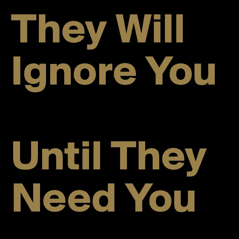 They Will Ignore You

Until They Need You