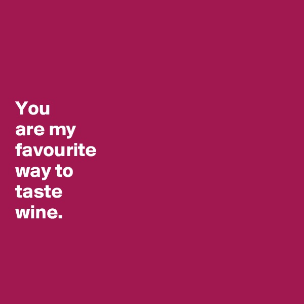 



You 
are my 
favourite 
way to 
taste 
wine. 


