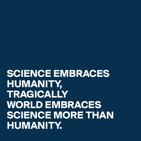 





SCIENCE EMBRACES HUMANITY,
TRAGICALLY
WORLD EMBRACES SCIENCE MORE THAN HUMANITY.
