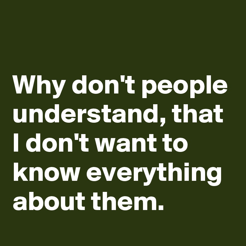 

Why don't people understand, that I don't want to know everything about them.