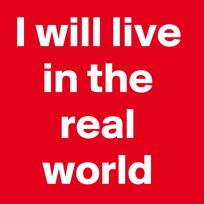 I will live in the real world