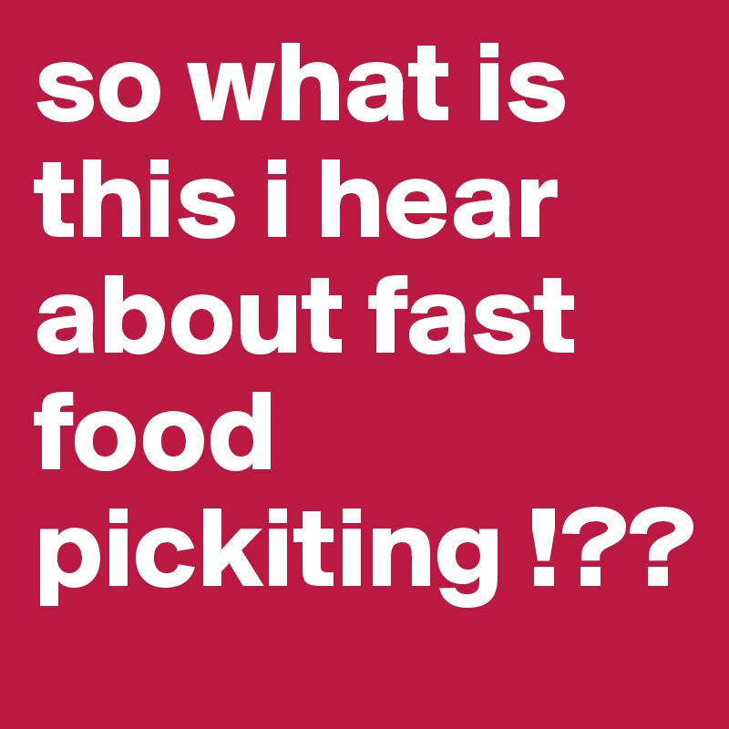 so what is this i hear about fast food pickiting !??