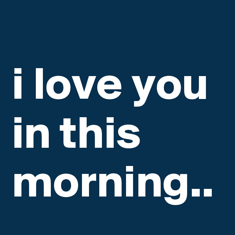 
i love you in this morning..