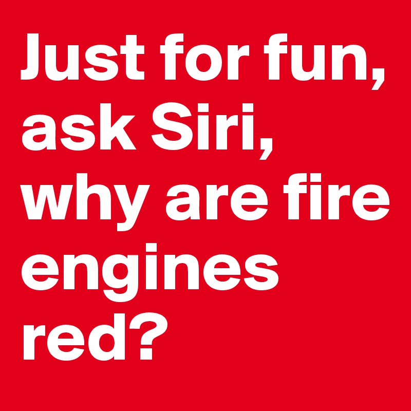 Just For Fun Ask Siri Why Are Fire Engines Red Post By