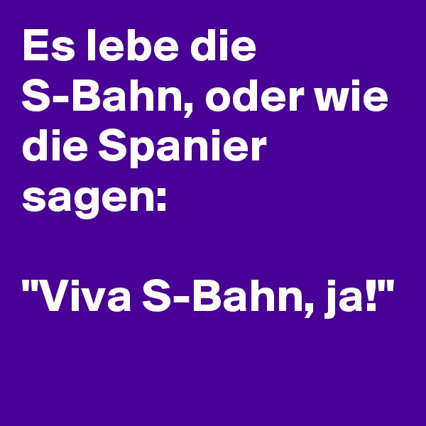 Es lebe die S-Bahn, oder wie die Spanier sagen:

"Viva S-Bahn, ja!"
