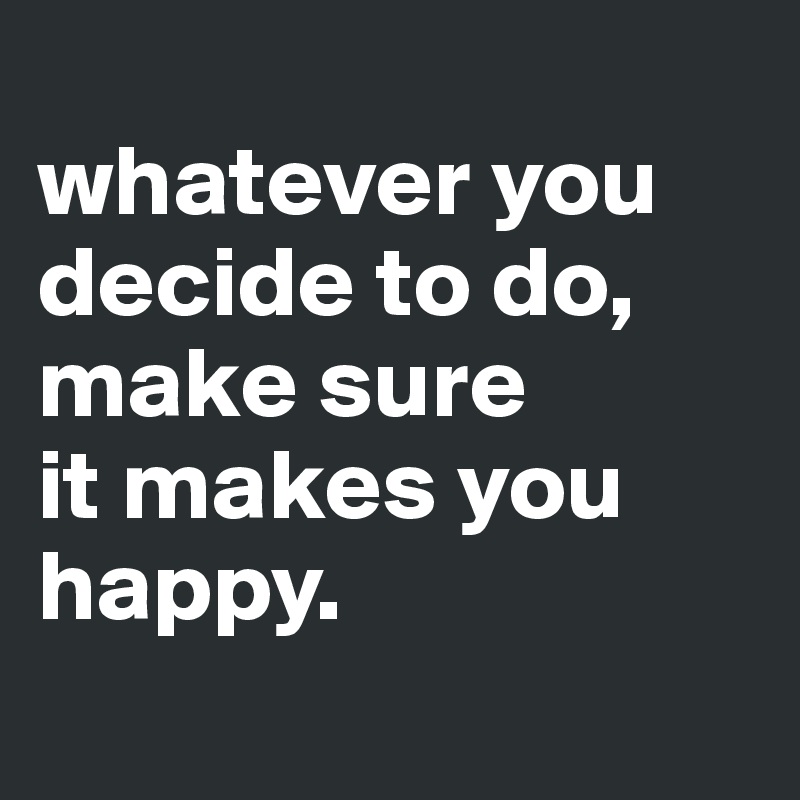 
whatever you
decide to do,
make sure
it makes you
happy.
