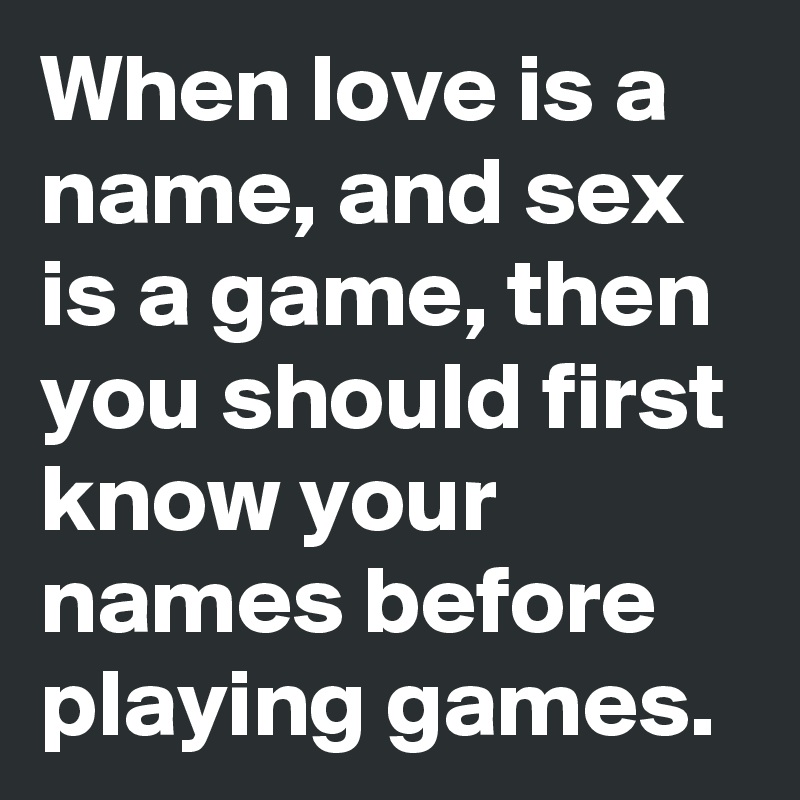 When love is a name, and sex is a game, then you should first know your names before playing games.