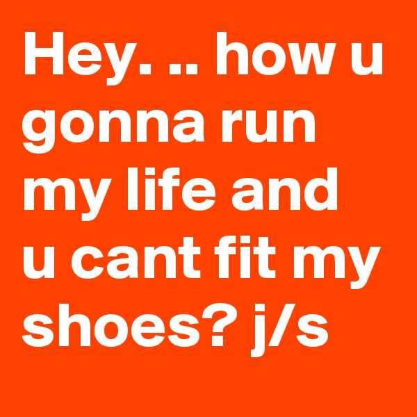 Hey. .. how u gonna run my life and u cant fit my shoes? j/s