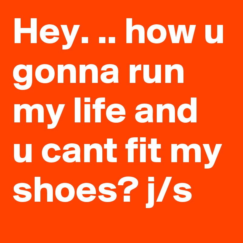 Hey. .. how u gonna run my life and u cant fit my shoes? j/s