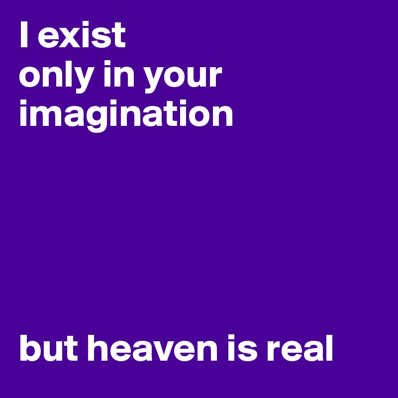 I exist 
only in your imagination





but heaven is real
