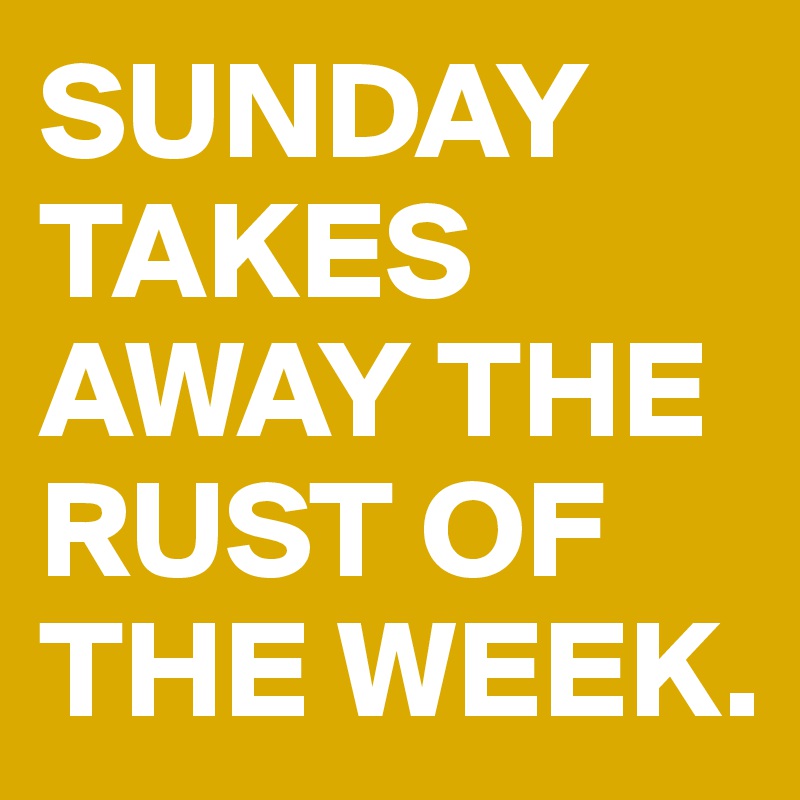 SUNDAY TAKES AWAY THE RUST OF THE WEEK.