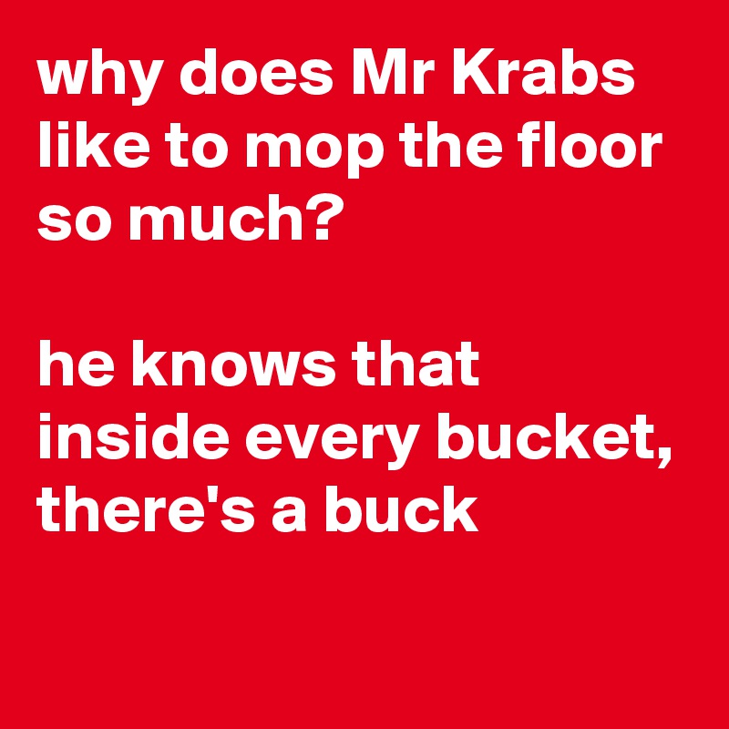 why does Mr Krabs like to mop the floor so much?

he knows that inside every bucket, there's a buck
