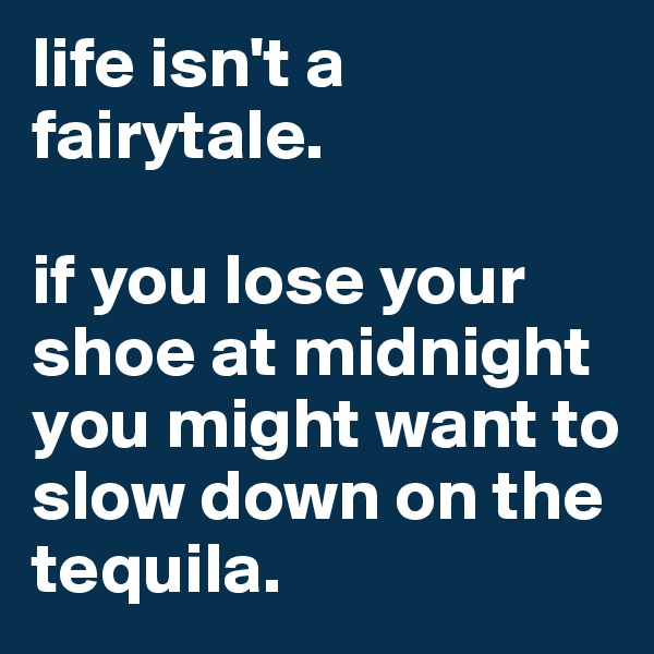 life isn't a fairytale.

if you lose your shoe at midnight you might want to slow down on the tequila. 