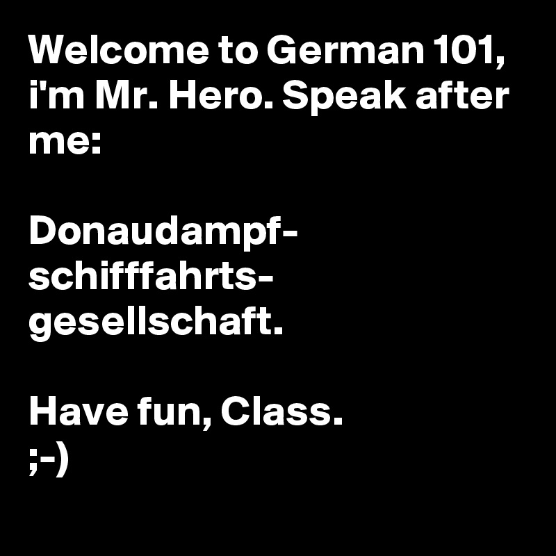 Welcome to German 101, i'm Mr. Hero. Speak after me:

Donaudampf-
schifffahrts-
gesellschaft.

Have fun, Class. 
;-)
