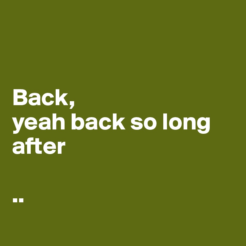 


Back, 
yeah back so long after

.. 

