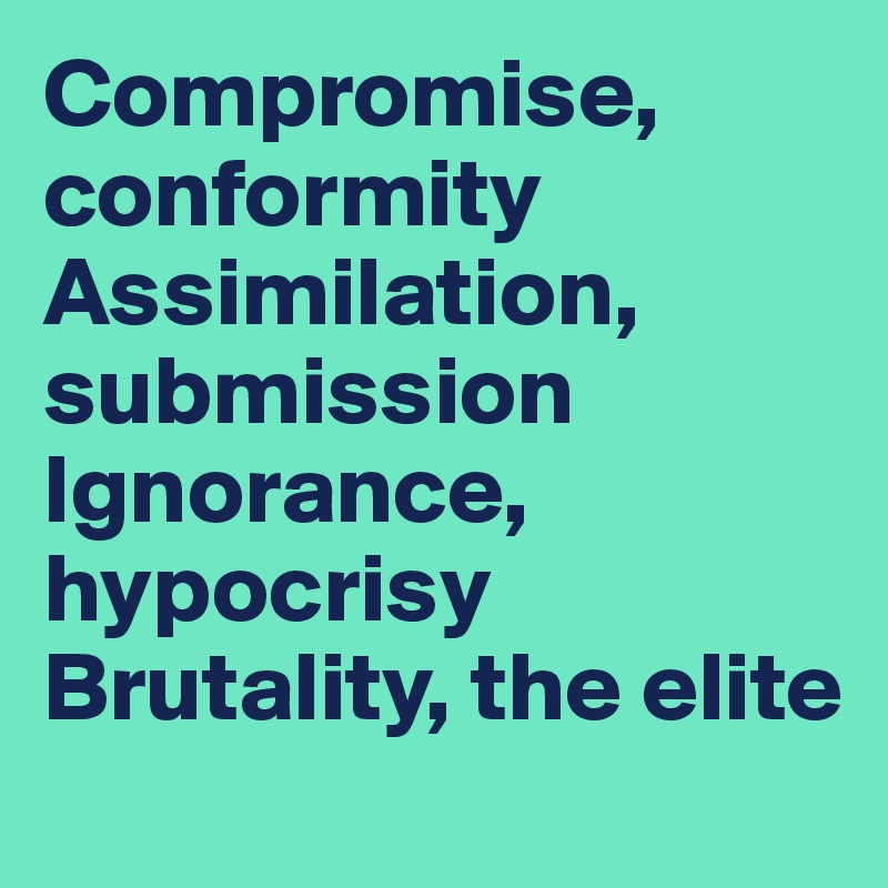 Compromise, conformity
Assimilation, submission
Ignorance, hypocrisy
Brutality, the elite