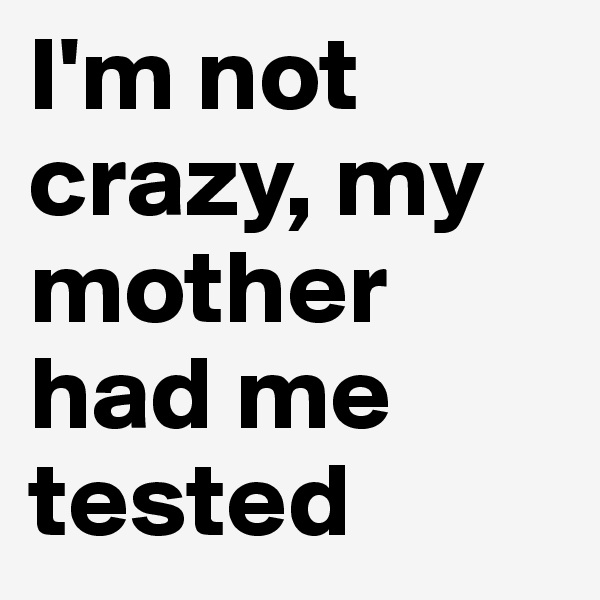 I'm not crazy, my mother had me tested