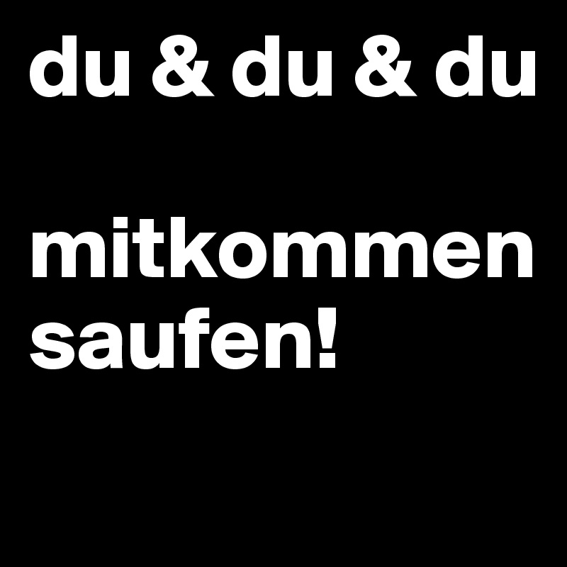 du & du & du

mitkommen saufen! 
