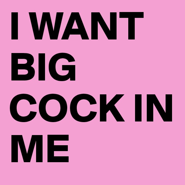 I WANT BIG COCK IN ME