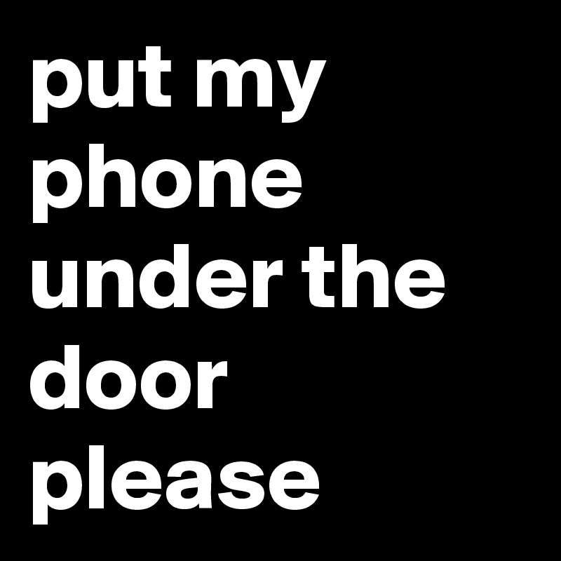 put my phone under the door please 