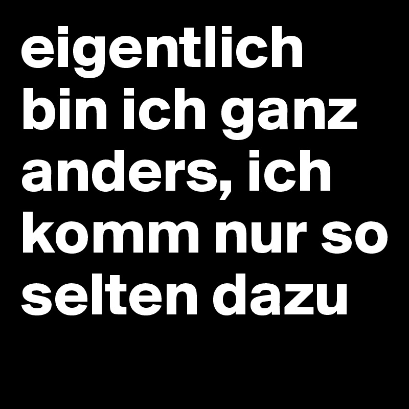 eigentlich bin ich ganz anders, ich komm nur so selten dazu