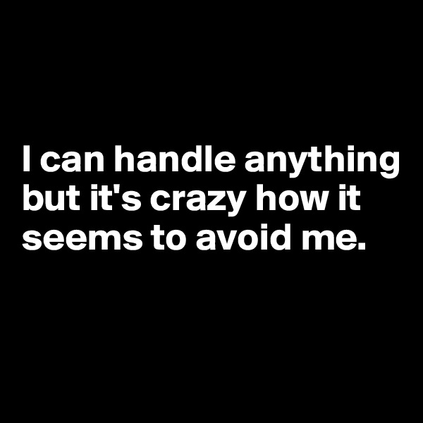 


I can handle anything but it's crazy how it seems to avoid me.


