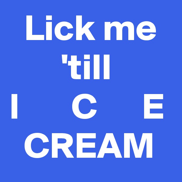  Lick me         'till
I       C      E   CREAM