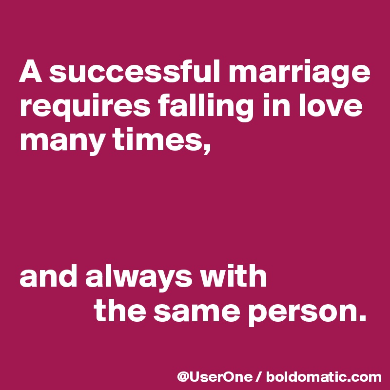 
A successful marriage requires falling in love many times,



and always with
           the same person.
