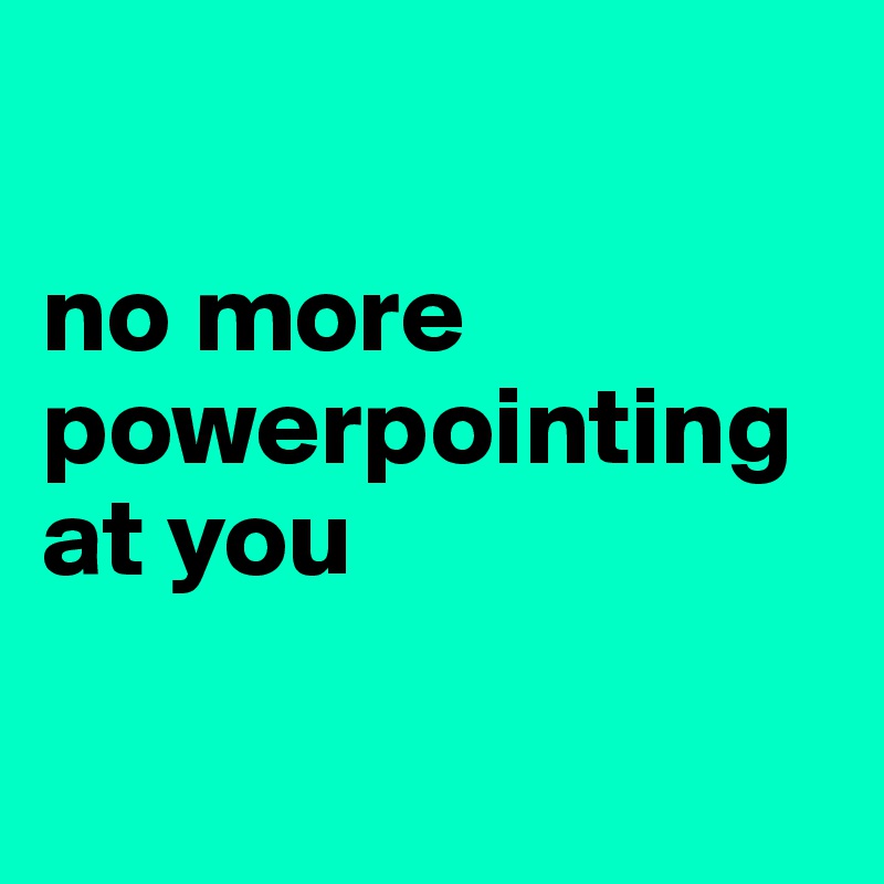 

no more powerpointing at you

