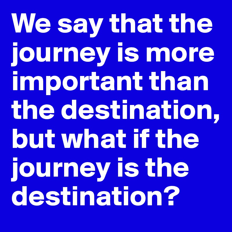 the-journey-is-more-important-than-the-destination-quote-times-were